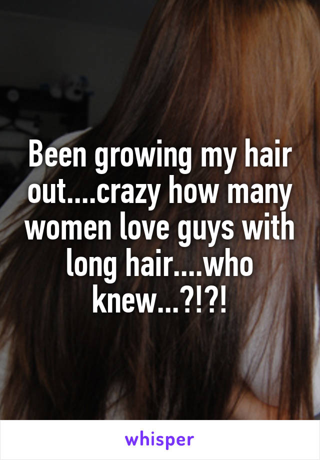 Been growing my hair out....crazy how many women love guys with long hair....who knew...?!?!