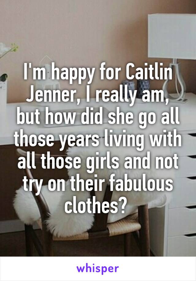 I'm happy for Caitlin Jenner, I really am, but how did she go all those years living with all those girls and not try on their fabulous clothes? 