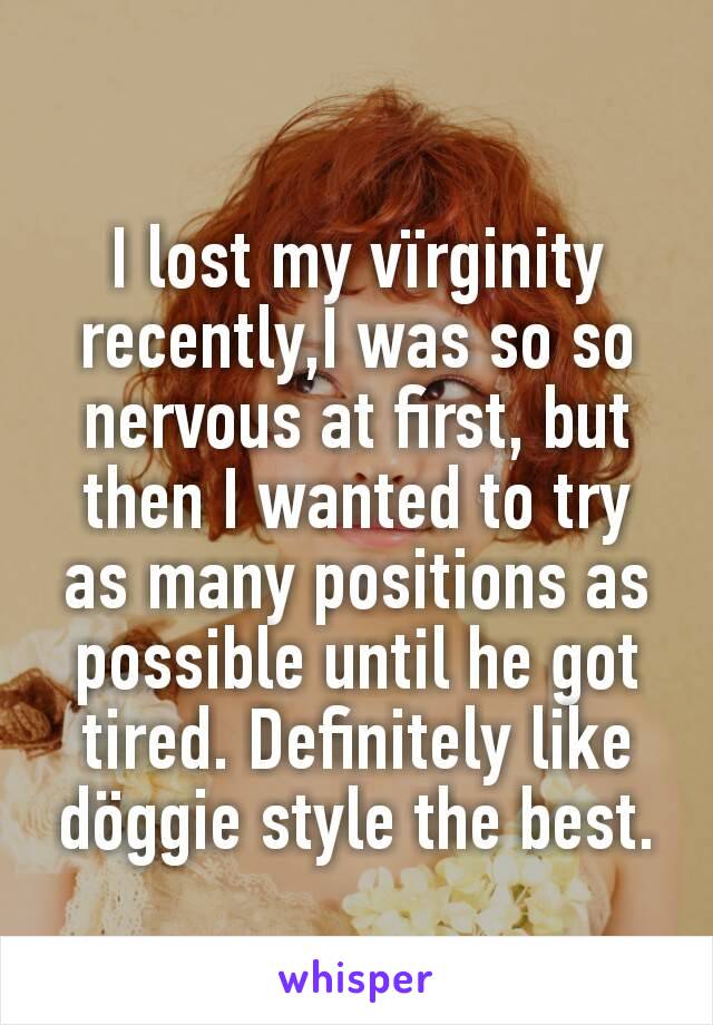 I lost my vïrginity recently,I was so so nervous at first, but then I wanted to try as many positions as possible until he got tired. Definitely like  döggie style the best.