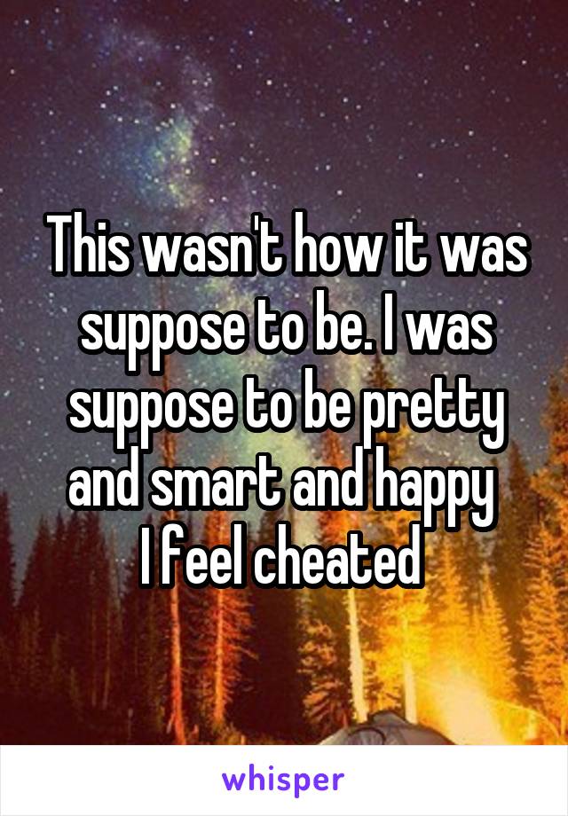 This wasn't how it was suppose to be. I was suppose to be pretty and smart and happy 
I feel cheated 