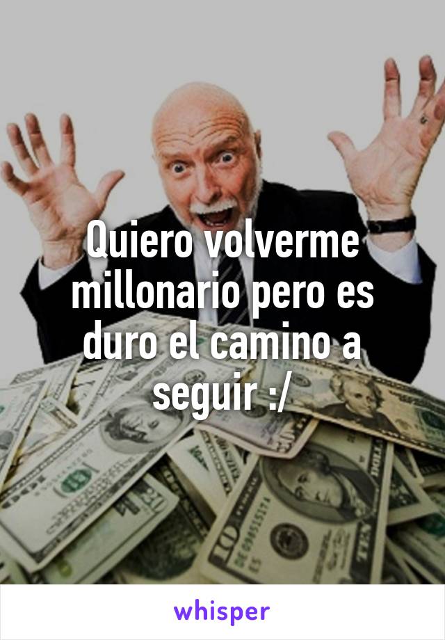 Quiero volverme millonario pero es duro el camino a seguir :/