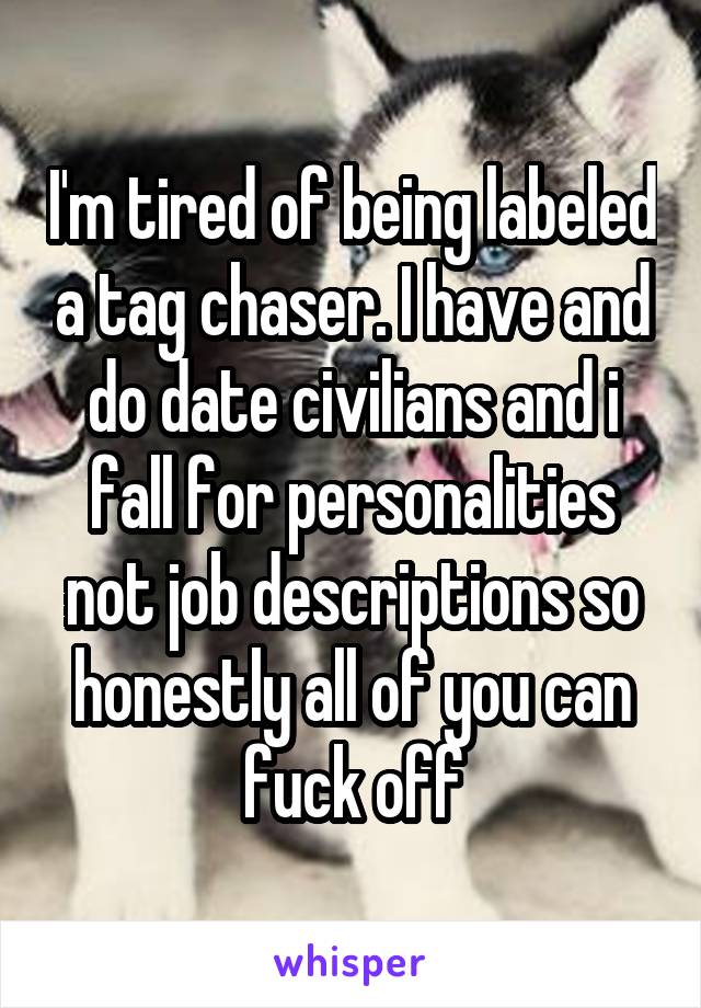 I'm tired of being labeled a tag chaser. I have and do date civilians and i fall for personalities not job descriptions so honestly all of you can fuck off