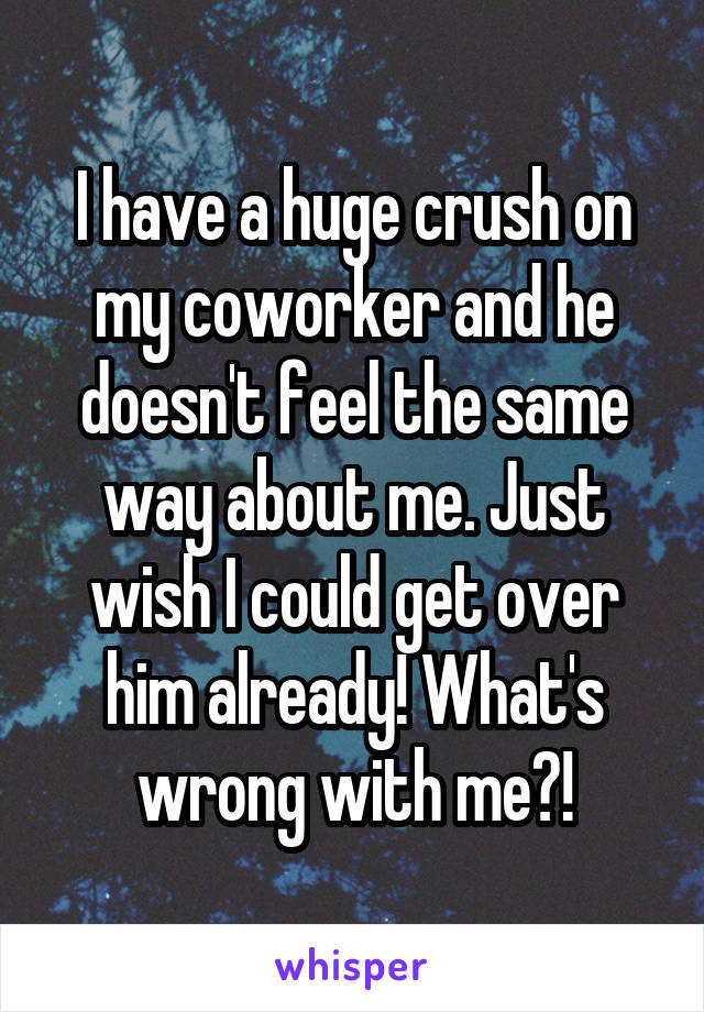 I have a huge crush on my coworker and he doesn't feel the same way about me. Just wish I could get over him already! What's wrong with me?!