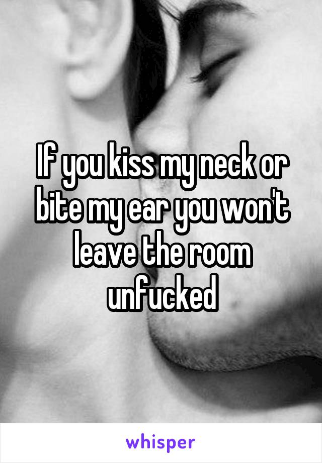 If you kiss my neck or bite my ear you won't leave the room unfucked