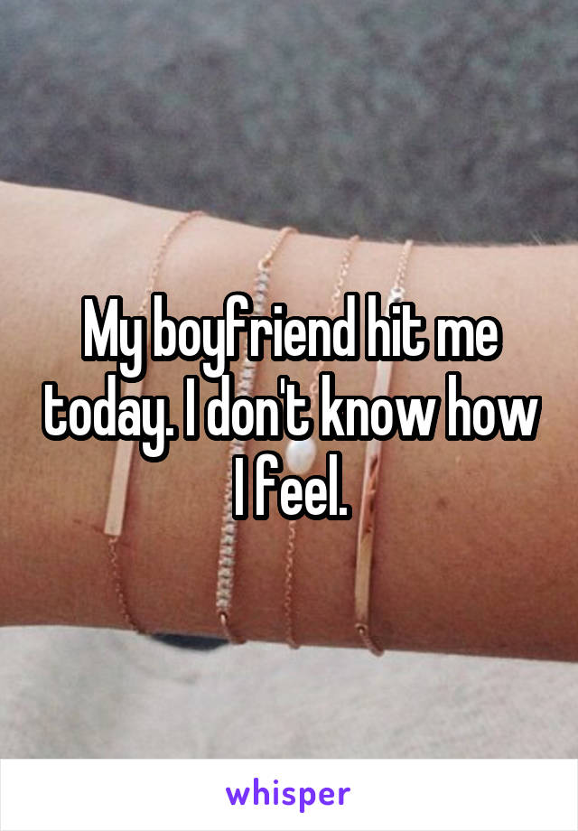 My boyfriend hit me today. I don't know how I feel.