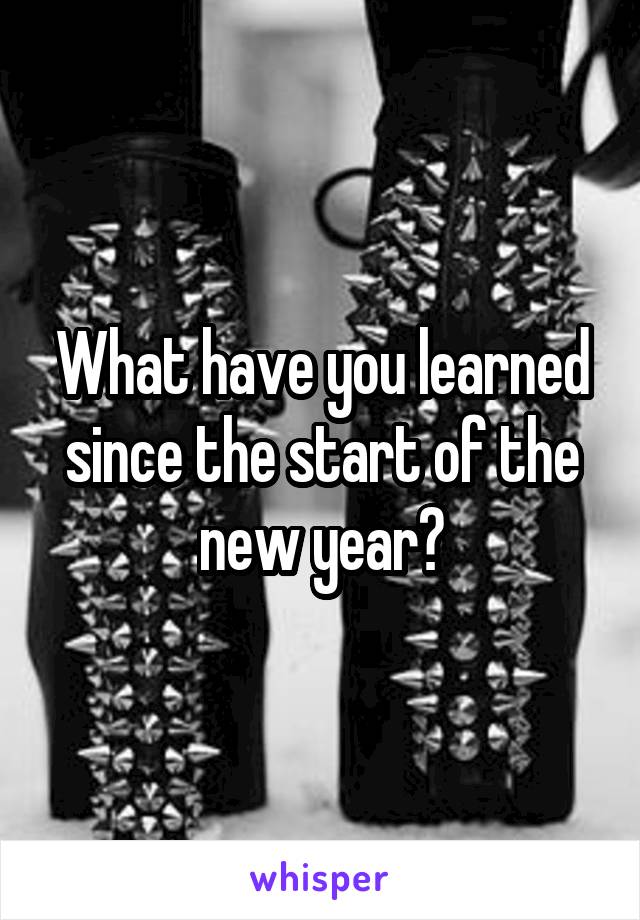 What have you learned since the start of the new year?