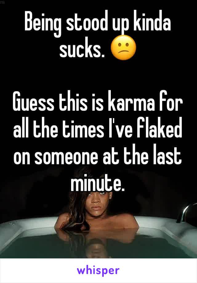 Being stood up kinda sucks. 😕

Guess this is karma for all the times I've flaked on someone at the last minute. 