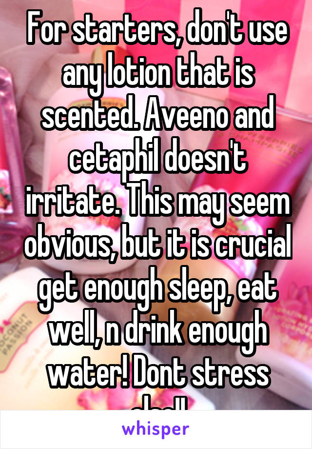 For starters, don't use any lotion that is scented. Aveeno and cetaphil doesn't irritate. This may seem obvious, but it is crucial get enough sleep, eat well, n drink enough water! Dont stress also!!