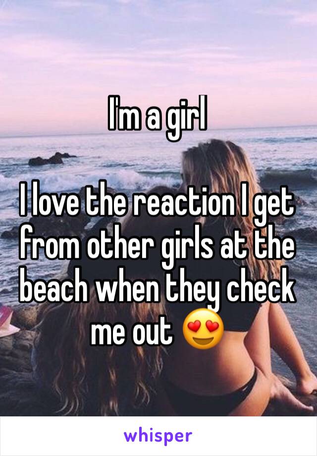 I'm a girl 

I love the reaction I get from other girls at the beach when they check me out 😍