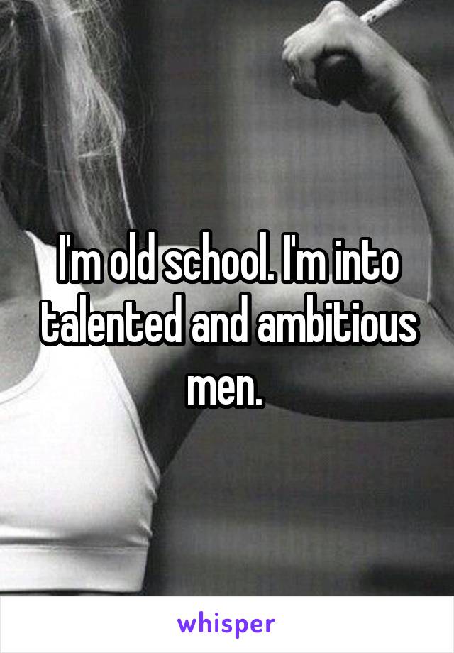 I'm old school. I'm into talented and ambitious men. 