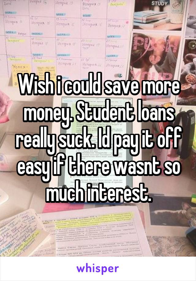 Wish i could save more money. Student loans really suck. Id pay it off easy if there wasnt so much interest.