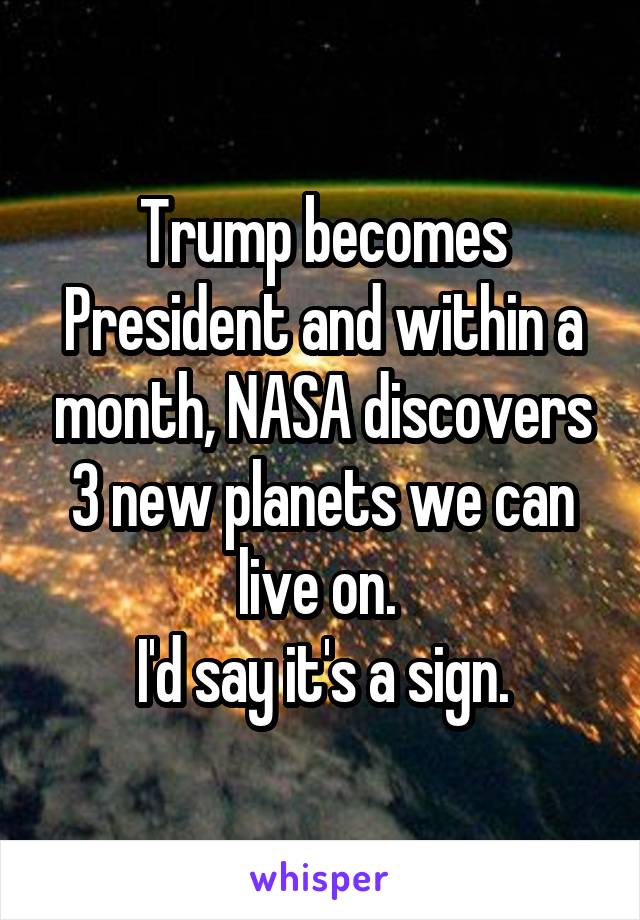 Trump becomes President and within a month, NASA discovers 3 new planets we can live on. 
I'd say it's a sign.