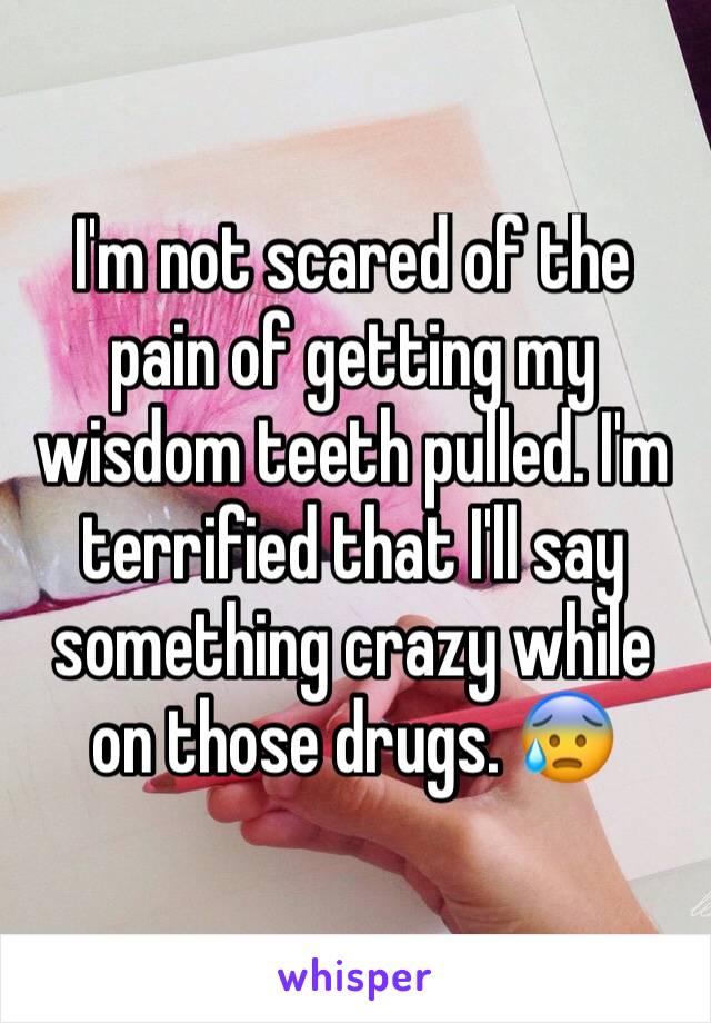 I'm not scared of the pain of getting my wisdom teeth pulled. I'm terrified that I'll say something crazy while on those drugs. 😰