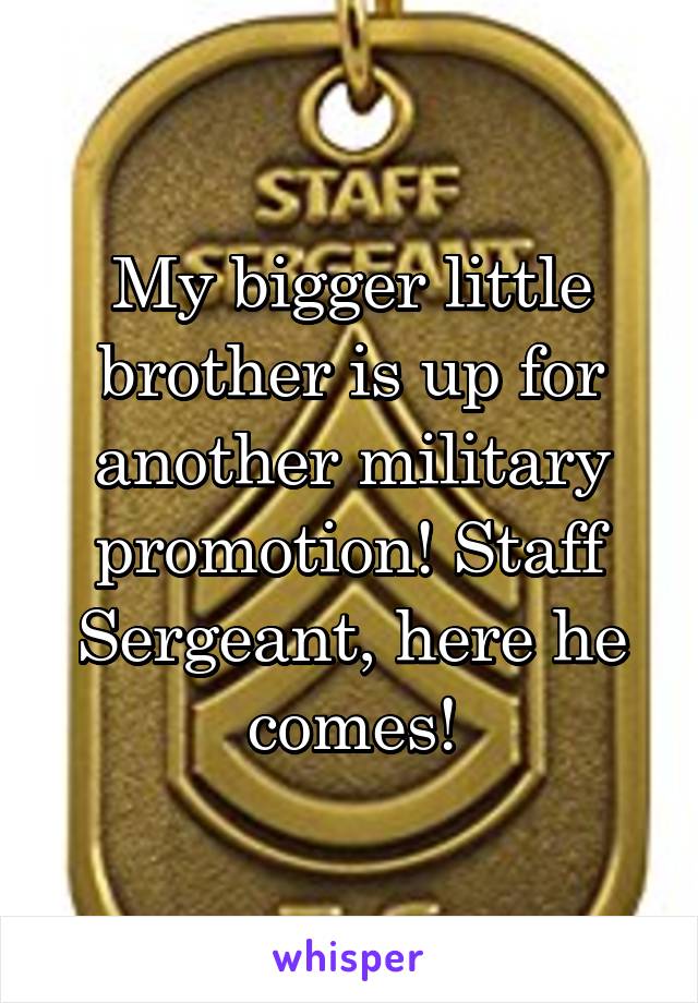 My bigger little brother is up for another military promotion! Staff Sergeant, here he comes!