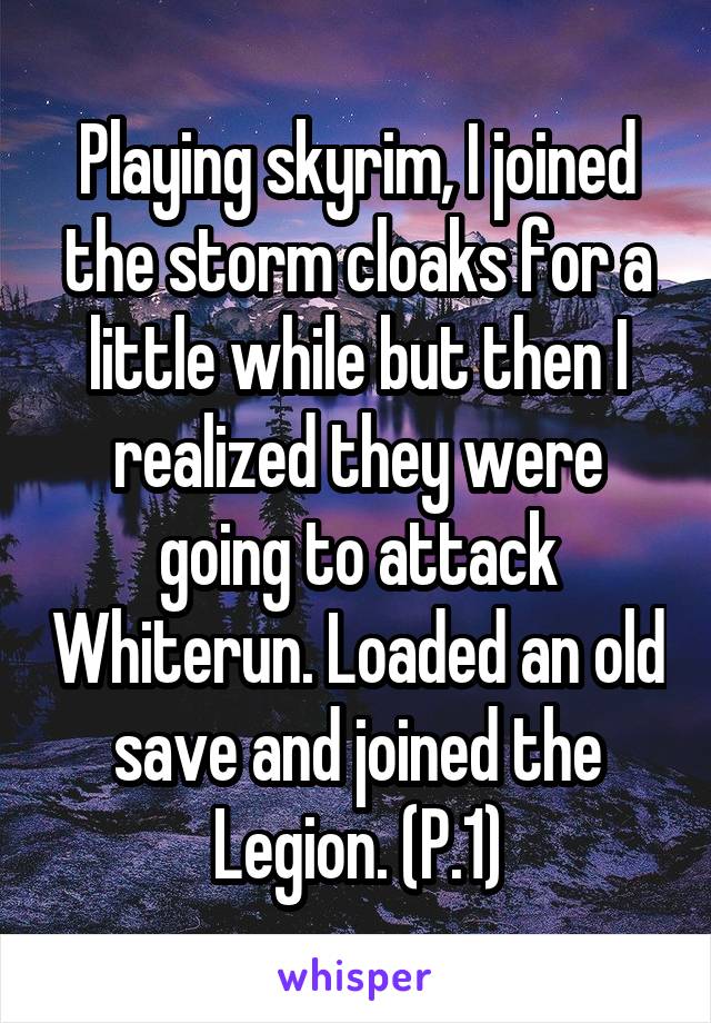 Playing skyrim, I joined the storm cloaks for a little while but then I realized they were going to attack Whiterun. Loaded an old save and joined the Legion. (P.1)