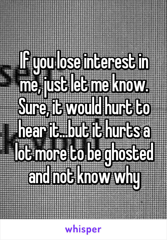 If you lose interest in me, just let me know. Sure, it would hurt to hear it...but it hurts a lot more to be ghosted and not know why