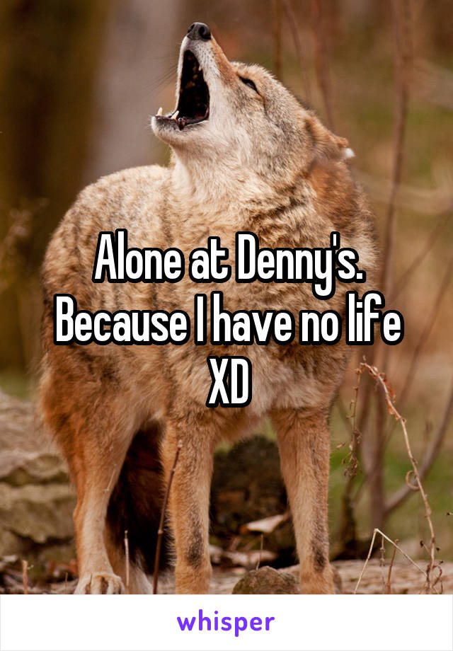 Alone at Denny's. Because I have no life XD