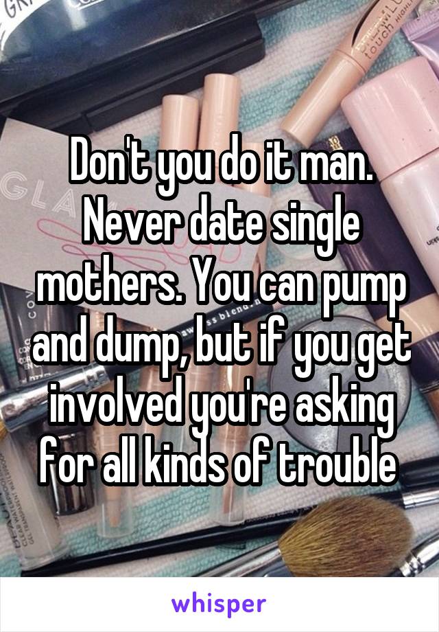 Don't you do it man. Never date single mothers. You can pump and dump, but if you get involved you're asking for all kinds of trouble 