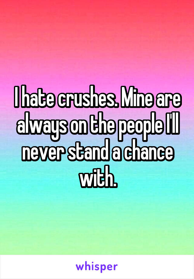 I hate crushes. Mine are always on the people I'll never stand a chance with.