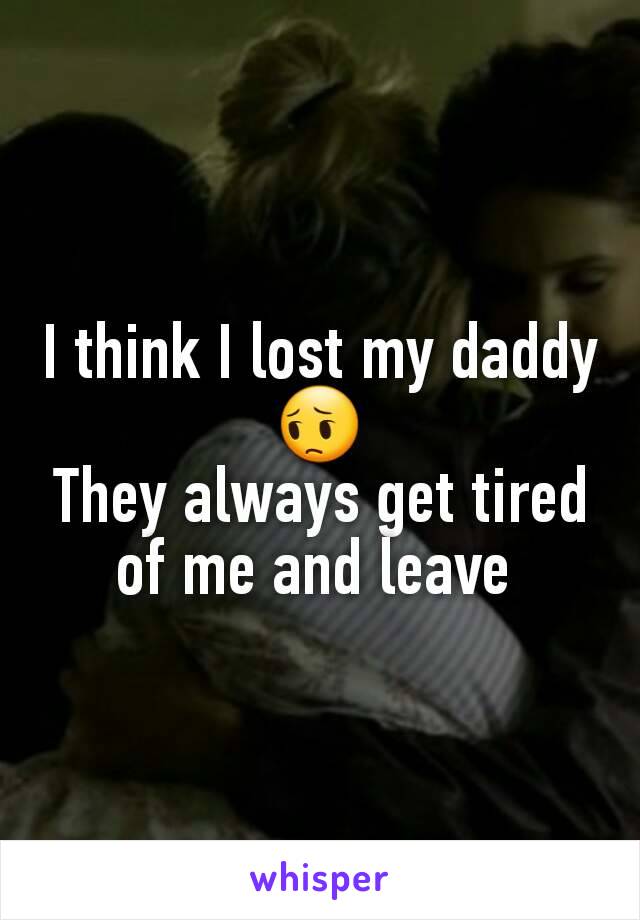 I think I lost my daddy 😔
They always get tired of me and leave 