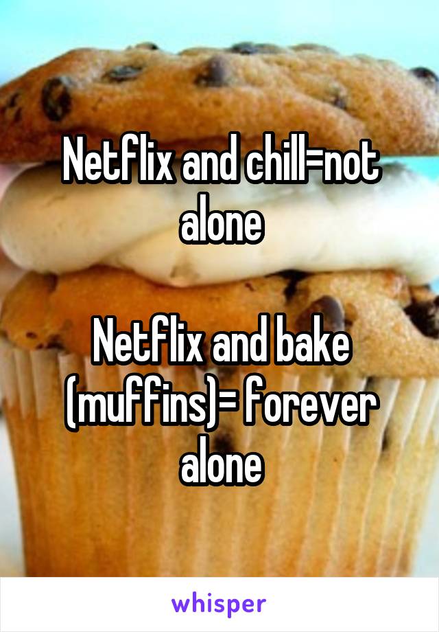 Netflix and chill=not alone

Netflix and bake (muffins)= forever alone