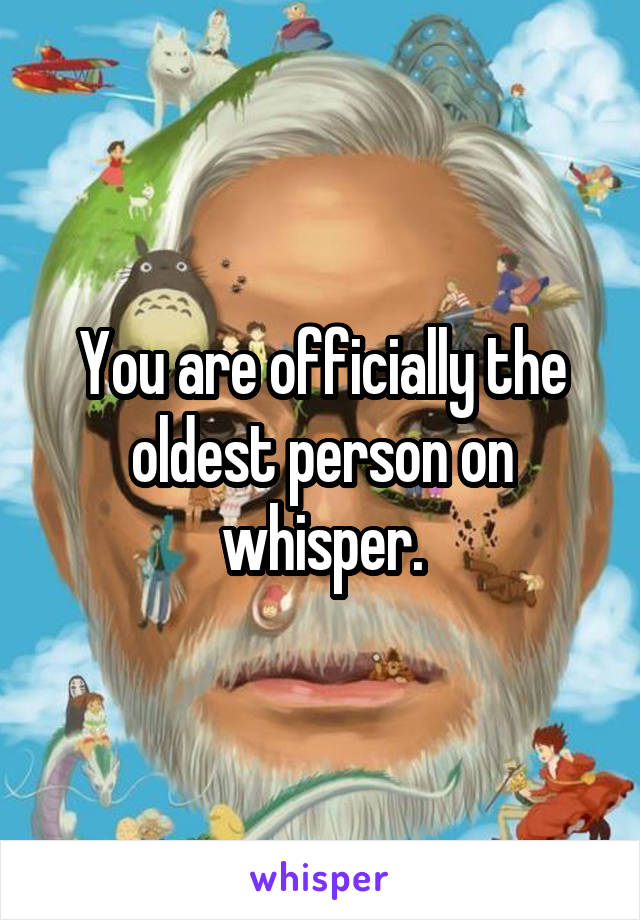 You are officially the oldest person on whisper.