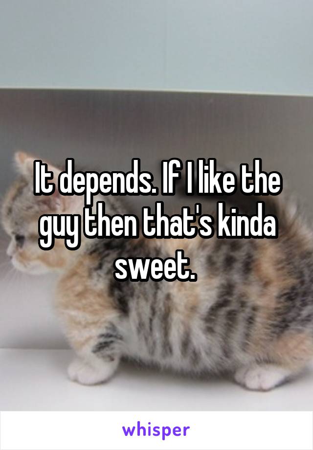 It depends. If I like the guy then that's kinda sweet. 