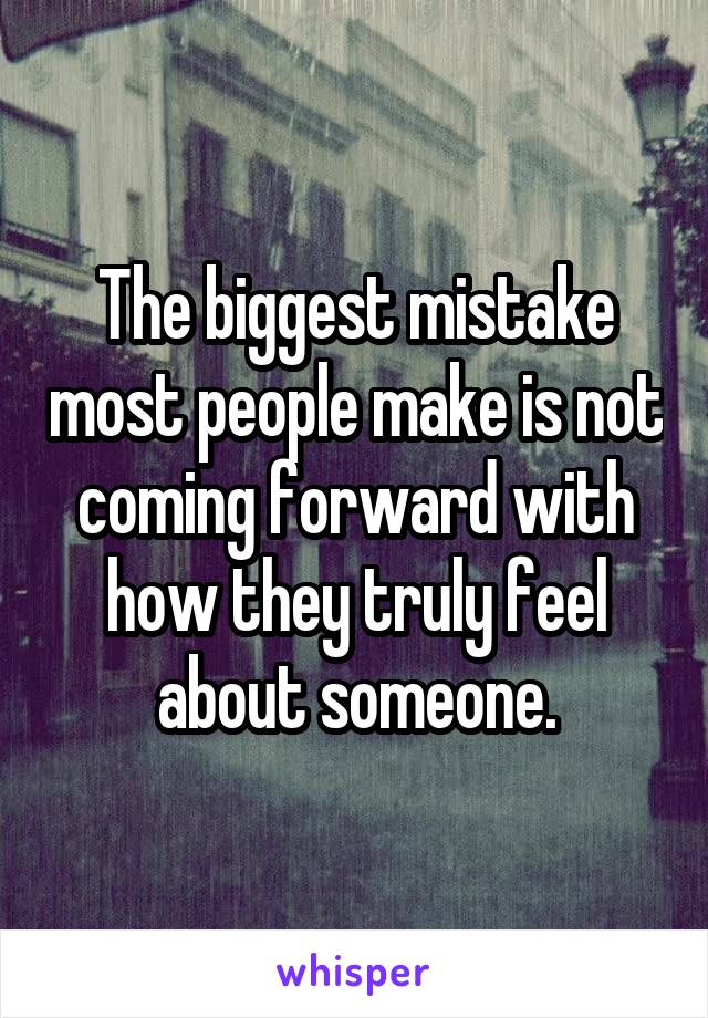 The biggest mistake most people make is not coming forward with how they truly feel about someone.