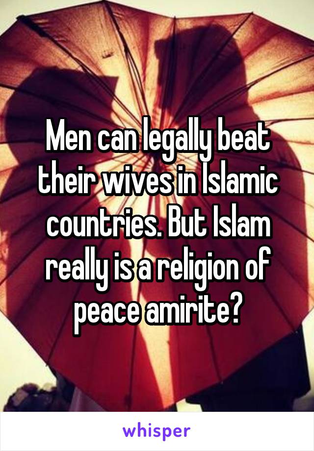 Men can legally beat their wives in Islamic countries. But Islam really is a religion of peace amirite?