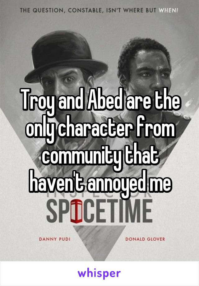 Troy and Abed are the only character from community that haven't annoyed me