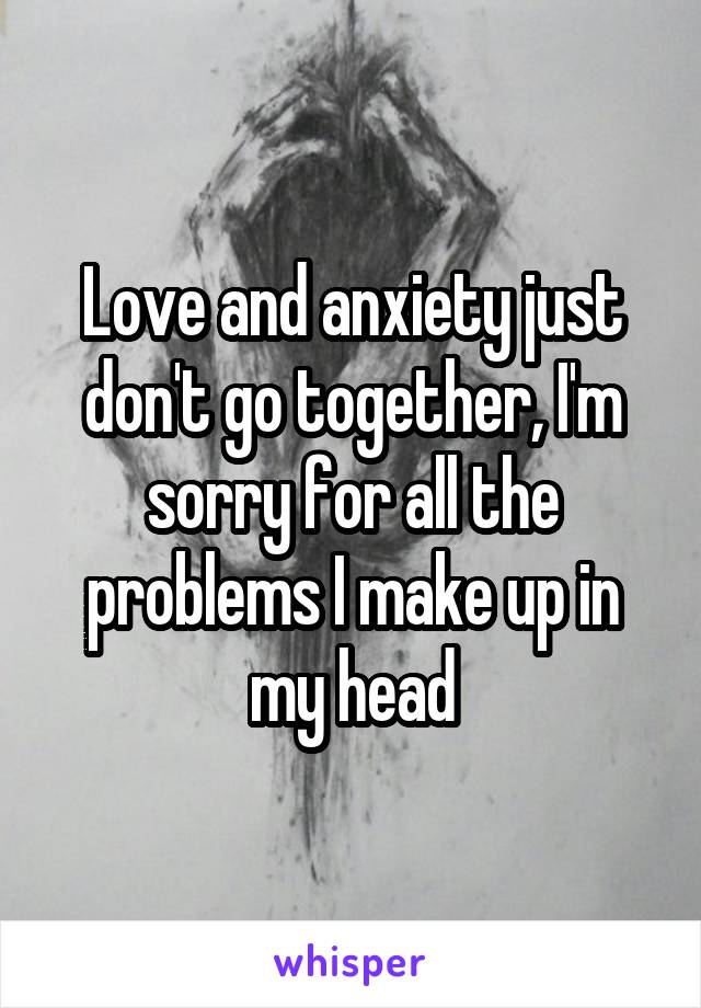 Love and anxiety just don't go together, I'm sorry for all the problems I make up in my head