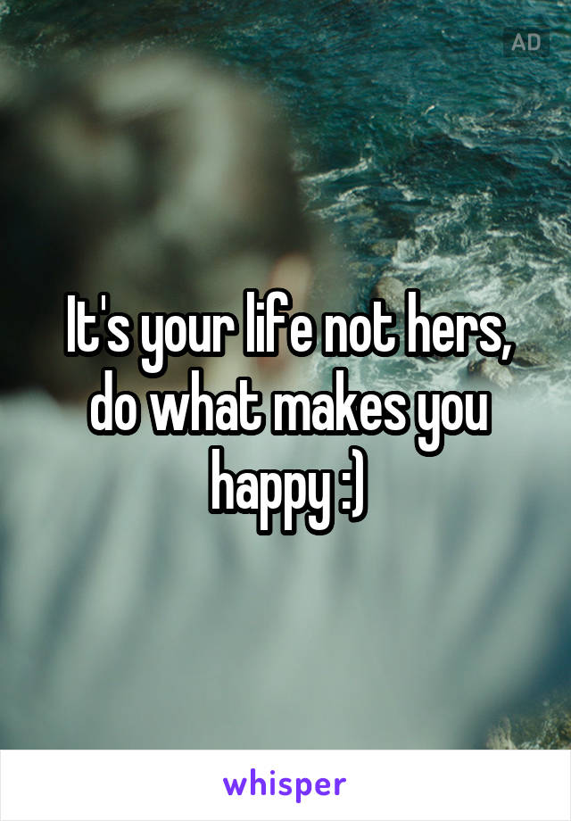 It's your life not hers, do what makes you happy :)