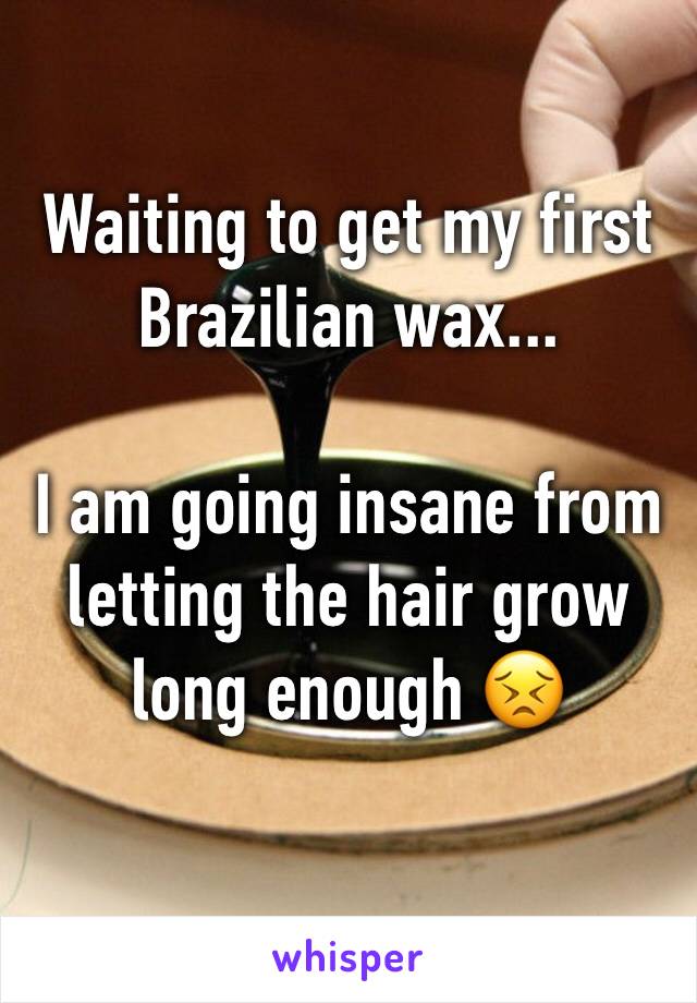 Waiting to get my first Brazilian wax...

I am going insane from letting the hair grow long enough 😣