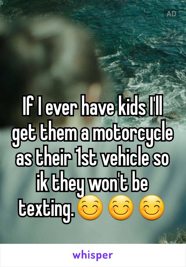 If I ever have kids I'll get them a motorcycle as their 1st vehicle so ik they won't be texting.😊😊😊