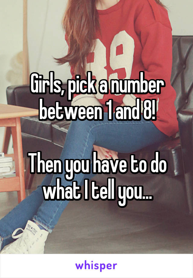 Girls, pick a number between 1 and 8!

Then you have to do what I tell you...