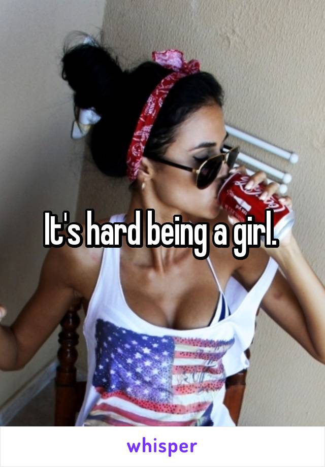 It's hard being a girl. 