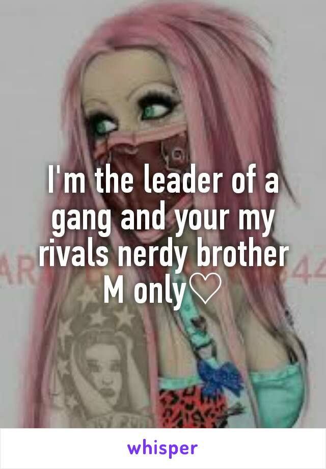 I'm the leader of a gang and your my rivals nerdy brother
M only♡