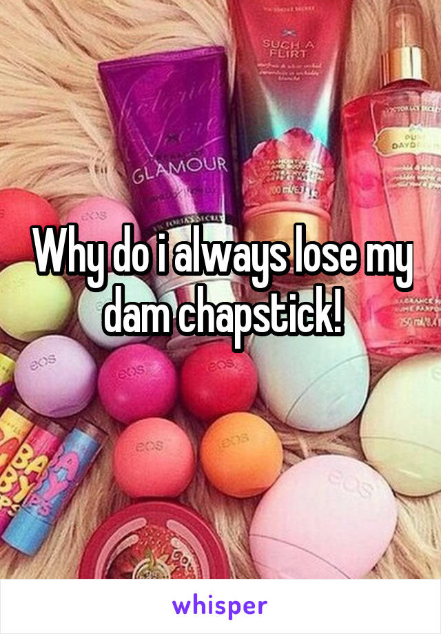 Why do i always lose my dam chapstick!
