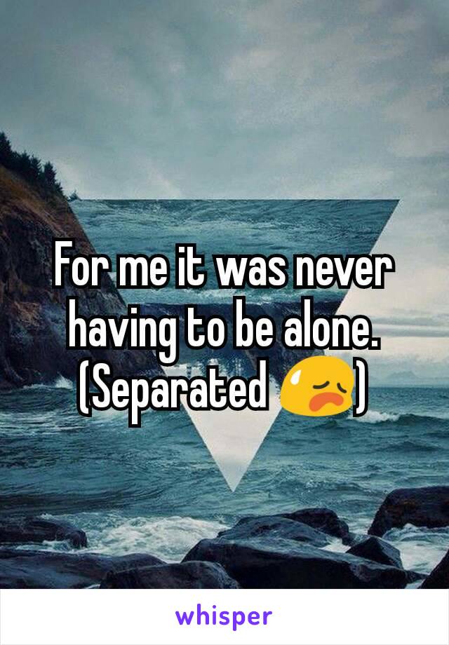 For me it was never having to be alone. (Separated 😥)