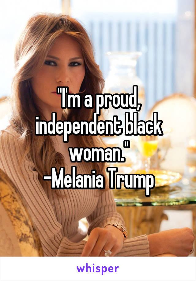 "I'm a proud, independent black woman."
-Melania Trump