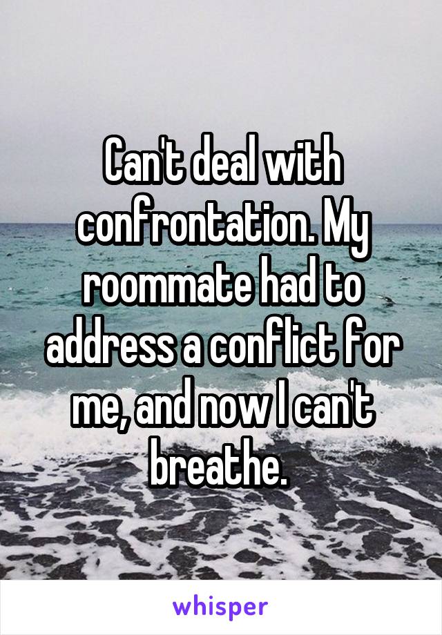 Can't deal with confrontation. My roommate had to address a conflict for me, and now I can't breathe. 