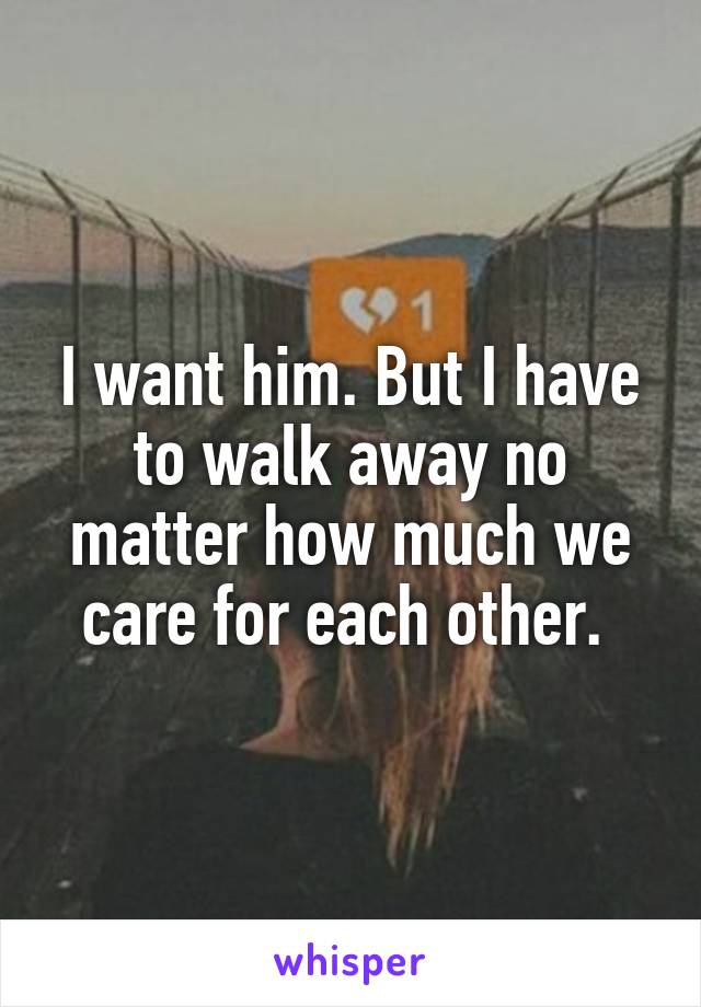 I want him. But I have to walk away no matter how much we care for each other. 