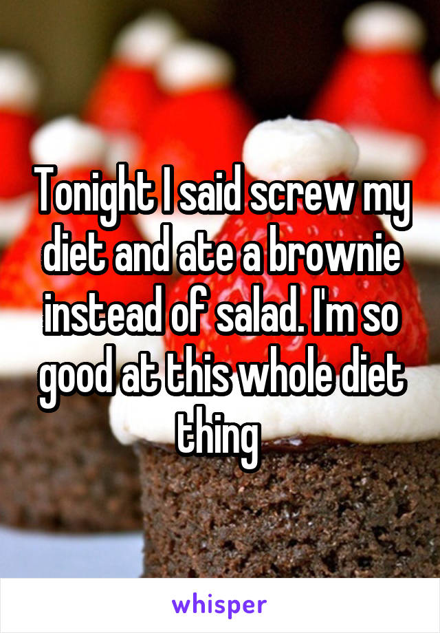 Tonight I said screw my diet and ate a brownie instead of salad. I'm so good at this whole diet thing 