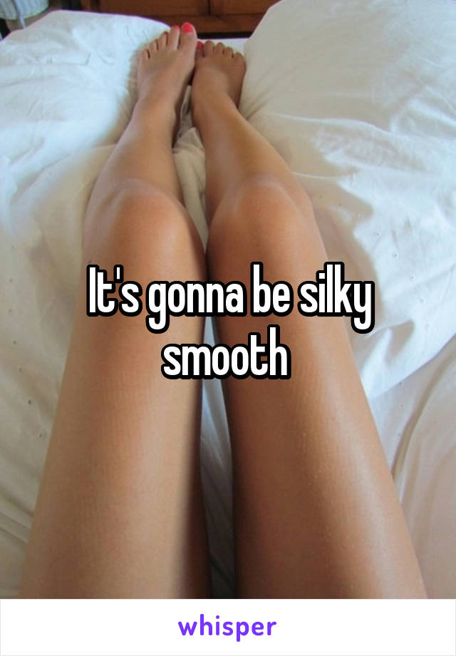 It's gonna be silky smooth 