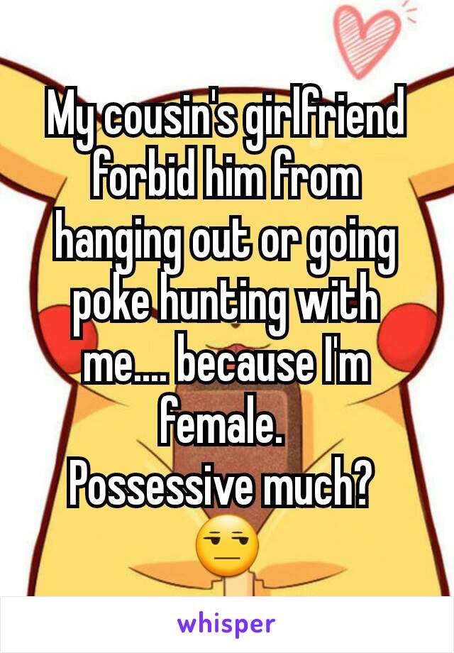 My cousin's girlfriend forbid him from hanging out or going poke hunting with me.... because I'm female. 
Possessive much? 
😒