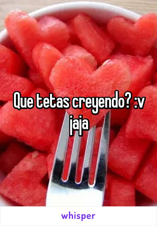 Que tetas creyendo? :v jaja