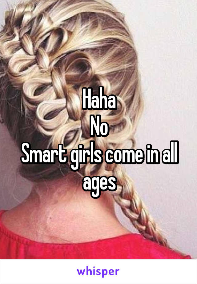 Haha
No
Smart girls come in all ages