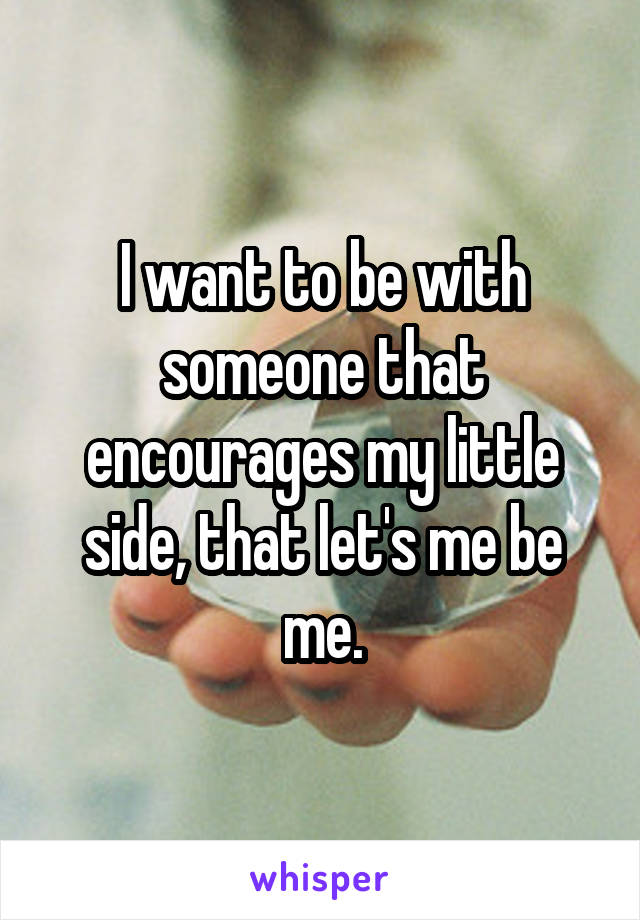 I want to be with someone that encourages my little side, that let's me be me.