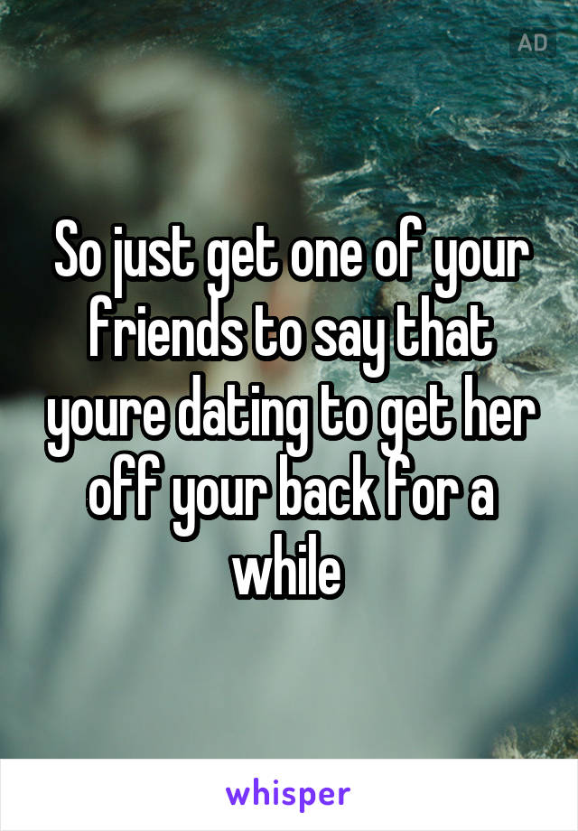 So just get one of your friends to say that youre dating to get her off your back for a while 