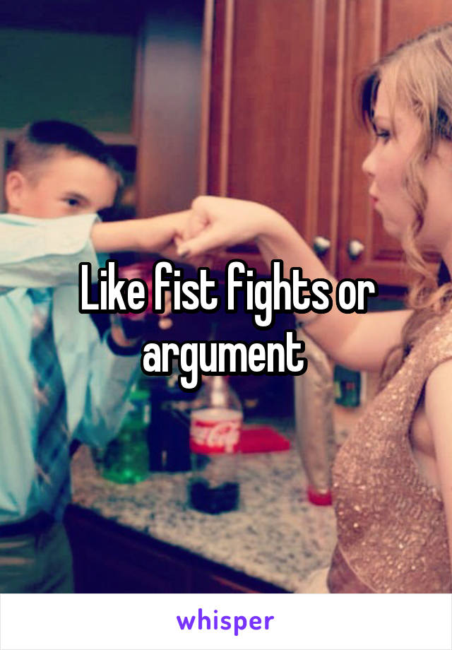 Like fist fights or argument 